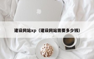 武夷山建设网站xp（建设网站需要多少钱）