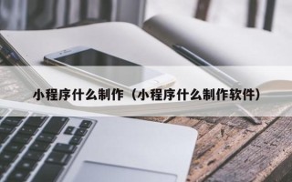 武夷山小程序什么制作（小程序什么制作软件）