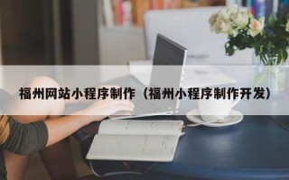 武夷山福州网站小程序制作（福州小程序制作开发）