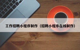 武夷山工作招聘小程序制作（招聘小程序在线制作）