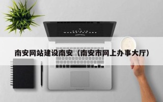 武夷山南安网站建设南安（南安市网上办事大厅）