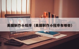 武夷山美图制作小程序（美图制作小程序有哪些）
