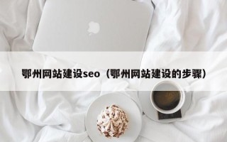 武夷山鄂州网站建设seo（鄂州网站建设的步骤）