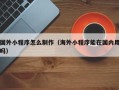 武夷山国外小程序怎么制作（海外小程序能在国内用吗）