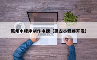 武夷山惠州小程序制作电话（惠安小程序开发）