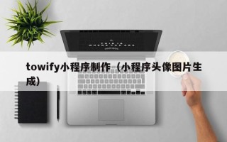 武夷山towify小程序制作（小程序头像图片生成）