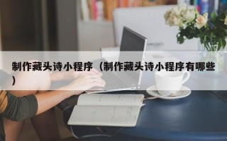 武夷山制作藏头诗小程序（制作藏头诗小程序有哪些）