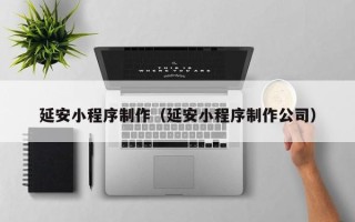 武夷山延安小程序制作（延安小程序制作公司）