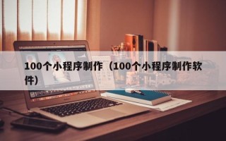 武夷山100个小程序制作（100个小程序制作软件）