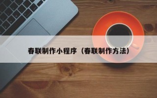 武夷山春联制作小程序（春联制作方法）